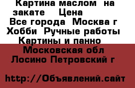 Картина маслом “на закате“ › Цена ­ 1 500 - Все города, Москва г. Хобби. Ручные работы » Картины и панно   . Московская обл.,Лосино-Петровский г.